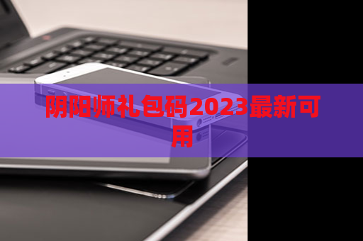 阴阳师礼包码2023最新可用